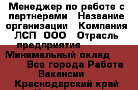 Менеджер по работе с партнерами › Название организации ­ Компания ЛСП, ООО › Отрасль предприятия ­ Event › Минимальный оклад ­ 90 000 - Все города Работа » Вакансии   . Краснодарский край,Кропоткин г.